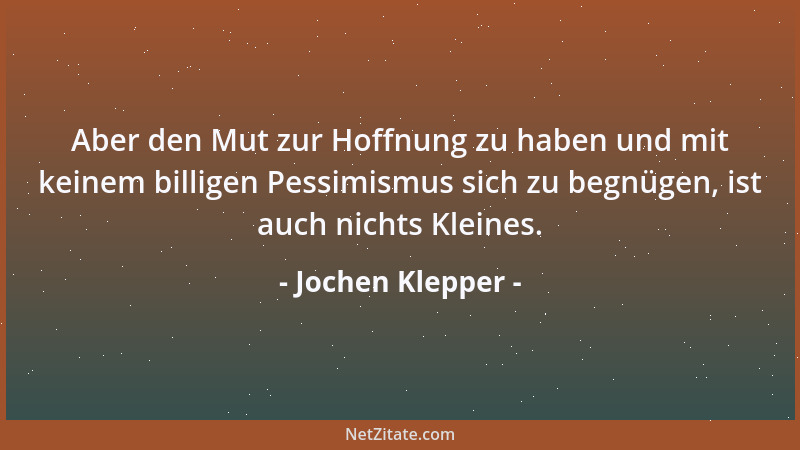 Jochen Klepper - Aber den Mut zur Hoffnung zu haben und mit keinem billigen Pessimismus sich zu begnügen, ist auch nichts K...