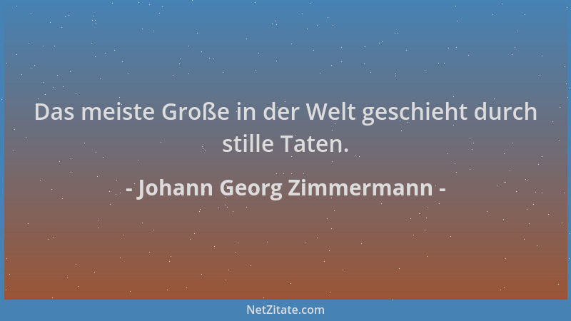 Johann Georg Zimmermann - Das meiste Große in der Welt geschieht durch stille Taten....