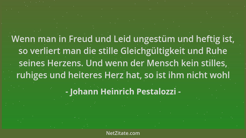 Johann Heinrich Pestalozzi - Wenn man in Freud und Leid ungestüm und heftig ist, so verliert man die stille Gleichgültigkei...