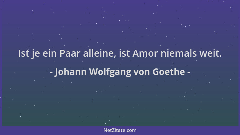 Johann Wolfgang von Goethe - Ist je ein Paar alleine, ist Amor niemals weit....