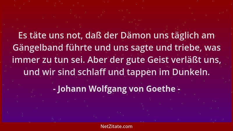 Johann Wolfgang von Goethe - Es täte uns not, daß der Dämon uns täglich am Gängelband führte und uns sagte und triebe, was...