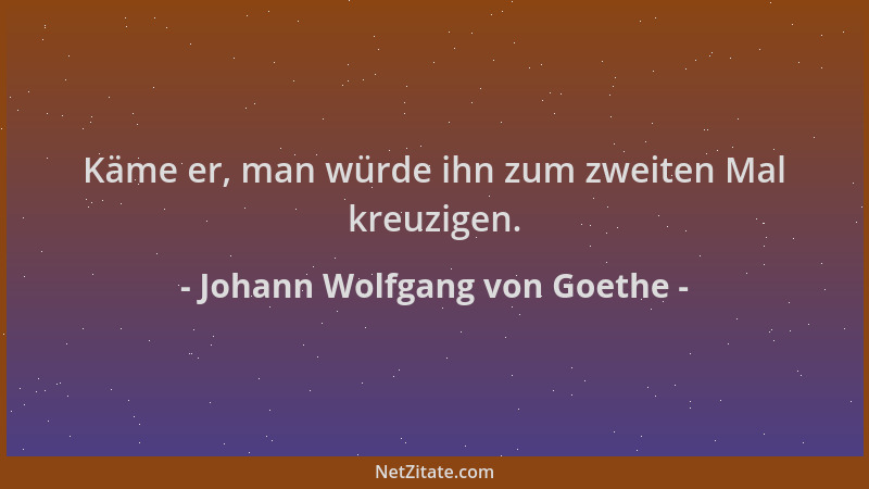 Johann Wolfgang von Goethe - Käme er, man würde ihn zum zweiten Mal kreuzigen....