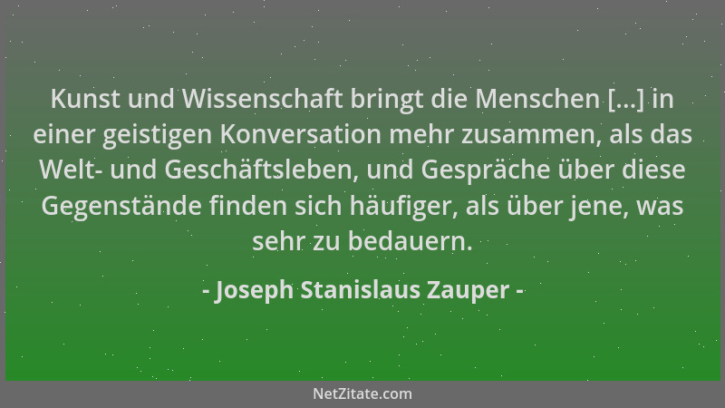 Joseph Stanislaus Zauper - Kunst und Wissenschaft bringt die Menschen [...] in einer geistigen Konversation mehr zusammen,...