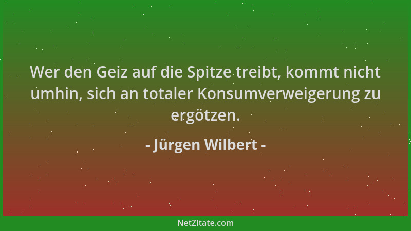 Jürgen Wilbert - Wer den Geiz auf die Spitze treibt, kommt nicht umhin, sich an totaler Konsumverweigerung zu ergötzen....