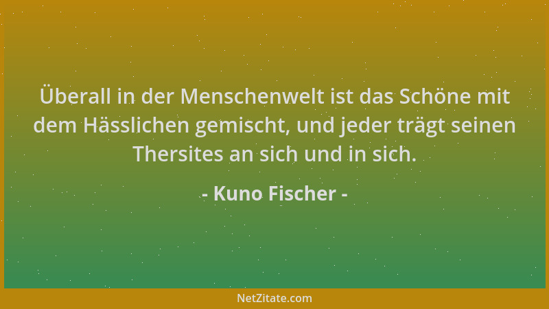 Kuno Fischer - Überall in der Menschenwelt ist das Schöne mit dem Hässlichen gemischt, und jeder trägt seinen Thersites an...