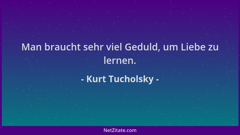 Kurt Tucholsky - Man braucht sehr viel Geduld, um Liebe zu lernen....