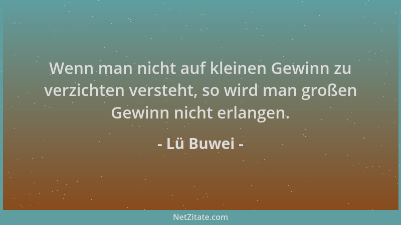 Lü Buwei - Wenn man nicht auf kleinen Gewinn zu verzichten versteht, so wird man großen Gewinn nicht erlangen....