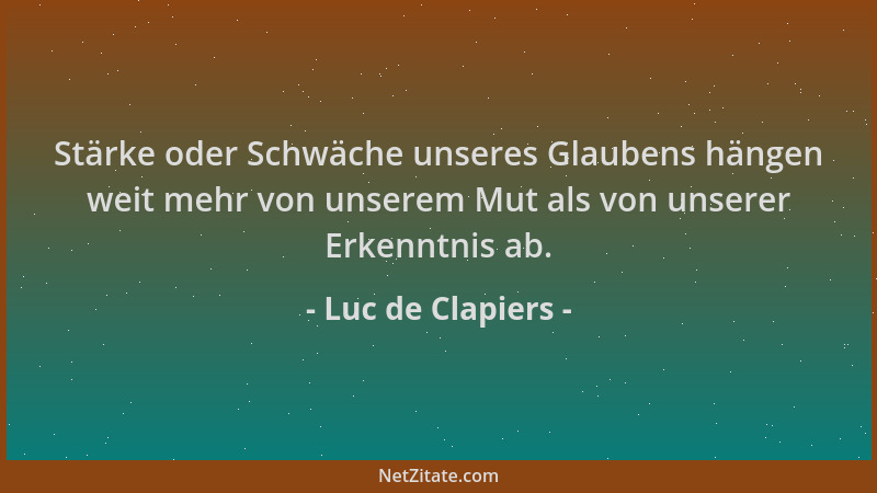 Luc de Clapiers - Stärke oder Schwäche unseres Glaubens hängen weit mehr von unserem Mut als von unserer Erkenntnis ab....