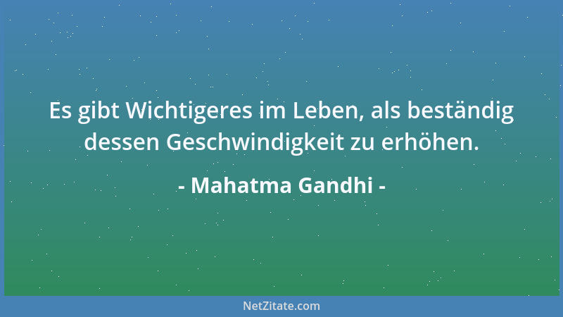 Mahatma Gandhi - Es gibt Wichtigeres im Leben, als beständig dessen Geschwindigkeit zu erhöhen....