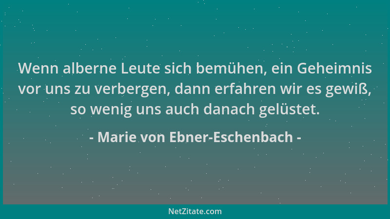Marie von Ebner-Eschenbach - Wenn alberne Leute sich bemühen, ein Geheimnis vor uns zu verbergen, dann erfahren wir es gewi...