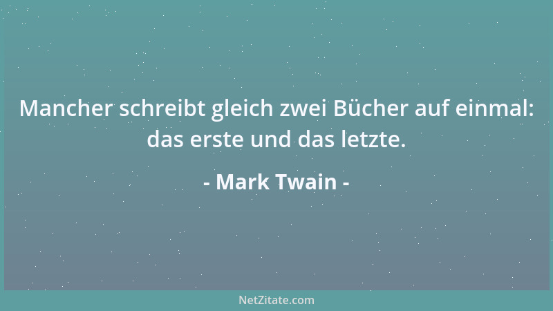Mark Twain - Mancher schreibt gleich zwei Bücher auf einmal: das erste und das letzte....