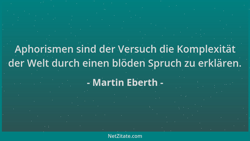 Martin Eberth - Aphorismen sind der Versuch die Komplexität der Welt durch einen blöden Spruch zu erklären....