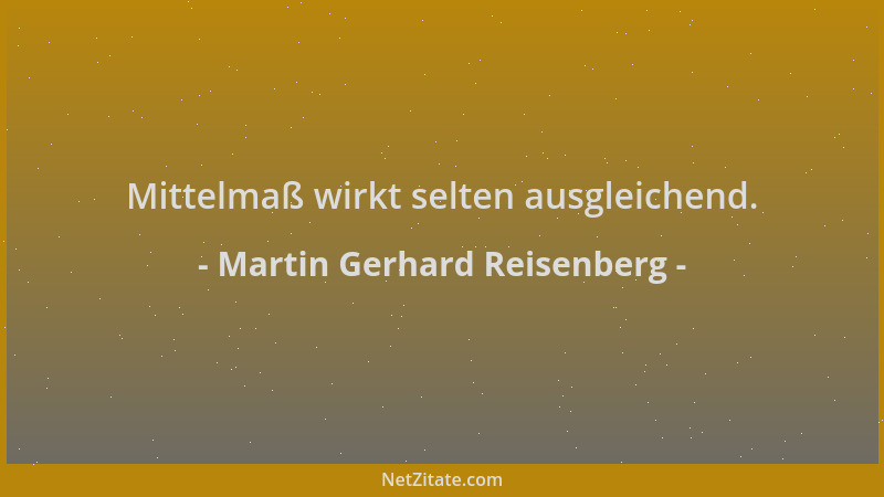 Martin Gerhard Reisenberg - Mittelmaß wirkt selten ausgleichend....