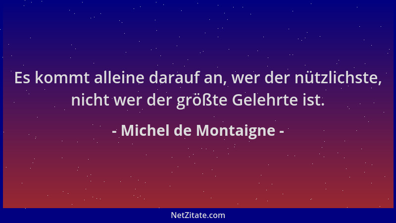 Michel de Montaigne - Es kommt alleine darauf an, wer der nützlichste, nicht wer der größte Gelehrte ist....