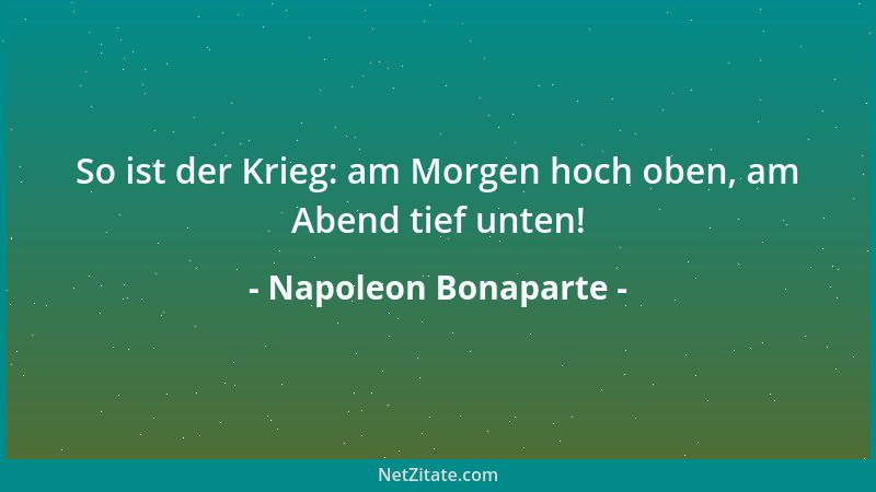 Napoleon Bonaparte - So ist der Krieg: am Morgen hoch oben, am Abend tief unten!...