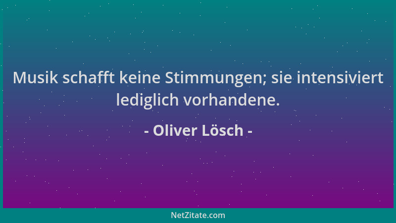 Oliver Lösch - Musik schafft keine Stimmungen; sie intensiviert lediglich vorhandene....