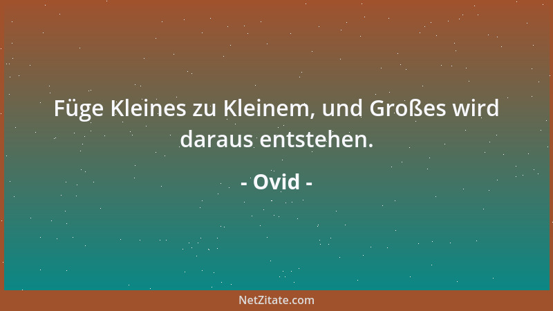 Ovid - Füge Kleines zu Kleinem, und Großes wird daraus entstehen....