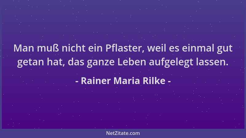 Rainer Maria Rilke - Man muß nicht ein Pflaster, weil es einmal gut getan hat, das ganze Leben aufgelegt lassen....
