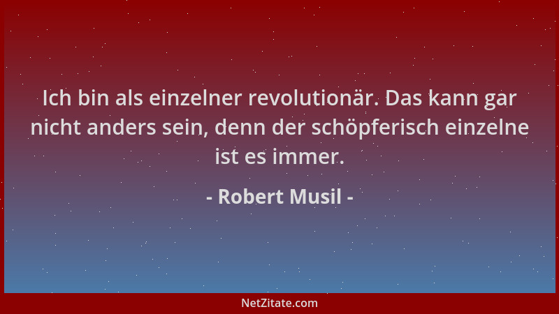 Robert Musil - Ich bin als einzelner revolutionär. Das kann gar nicht anders sein, denn der schöpferisch einzelne ist es im...