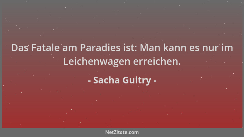 Sacha Guitry - Das Fatale am Paradies ist: Man kann es nur im Leichenwagen erreichen....