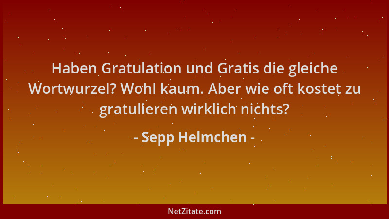 Sepp Helmchen - Haben Gratulation und Gratis die gleiche Wortwurzel? Wohl kaum. Aber wie oft kostet zu gratulieren wirklich...