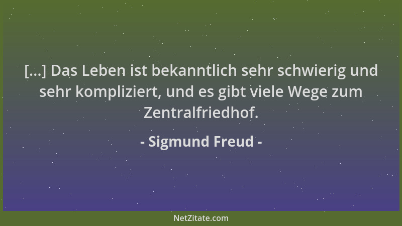Sigmund Freud - [...] Das Leben ist bekanntlich sehr schwierig und sehr kompliziert, und es gibt viele Wege zum Zentralfrie...
