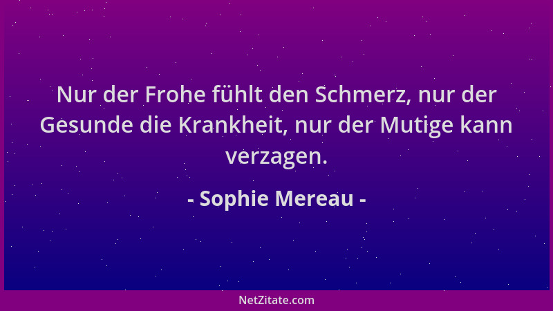 Sophie Mereau - Nur der Frohe fühlt den Schmerz, nur der Gesunde die Krankheit, nur der Mutige kann verzagen....