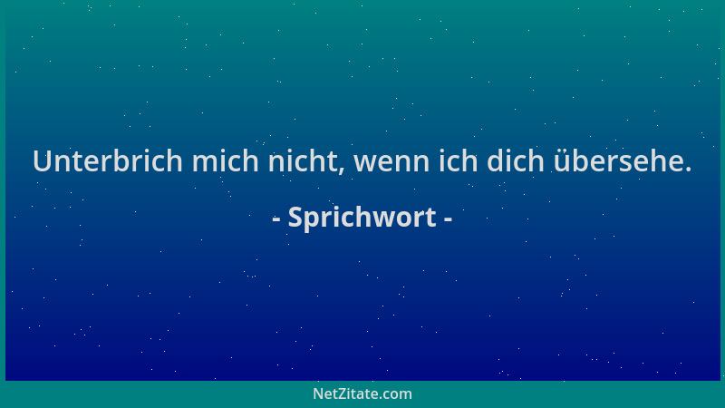 Sprichwort - Unterbrich mich nicht, wenn ich dich übersehe....