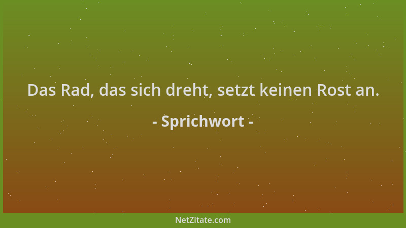 Sprichwort - Das Rad, das sich dreht, setzt keinen Rost an....