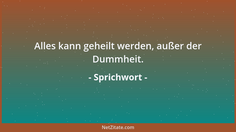 Sprichwort - Alles kann geheilt werden, außer der Dummheit....