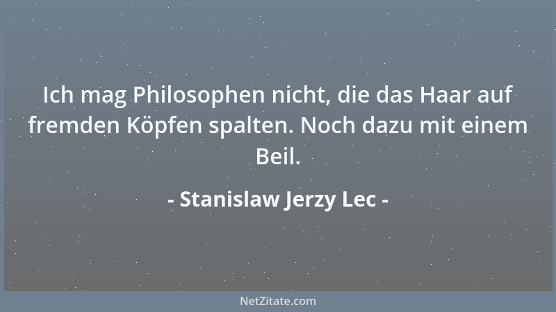 Stanislaw Jerzy Lec - Ich mag Philosophen nicht, die das Haar auf fremden Köpfen spalten. Noch dazu mit einem Beil....