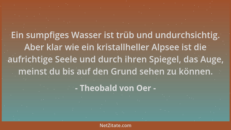 Theobald von Oer - Ein sumpfiges Wasser ist trüb und undurchsichtig. Aber klar wie ein kristallheller Alpsee ist die aufric...