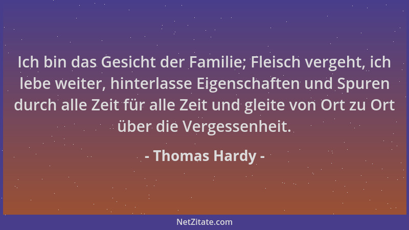 Thomas Hardy - Ich bin das Gesicht der Familie; Fleisch vergeht, ich lebe weiter, hinterlasse Eigenschaften und Spuren durc...