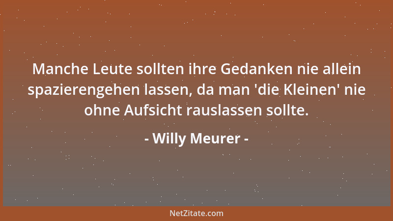 Willy Meurer - Manche Leute sollten ihre Gedanken nie allein spazierengehen lassen, da man  'die Kleinen ' nie ohne Aufsicht...