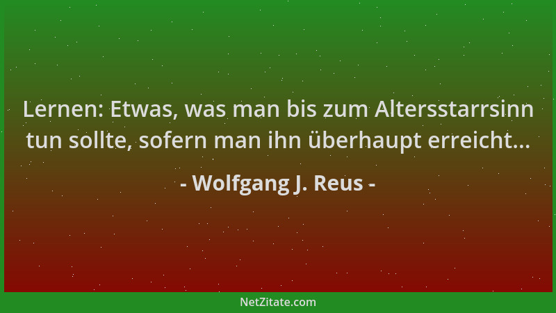 Wolfgang J. Reus - Lernen: Etwas, was man bis zum Altersstarrsinn tun sollte, sofern man ihn überhaupt erreicht......