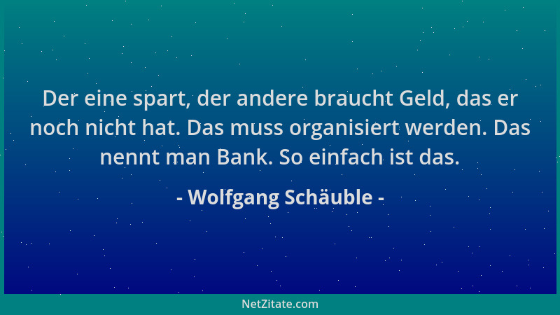 Wolfgang Schäuble - Der eine spart, der andere braucht Geld, das er noch nicht hat. Das muss organisiert werden. Das nennt...