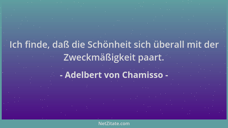 Adelbert von Chamisso - Ich finde, daß die Schönheit sich überall mit der Zweckmäßigkeit paart....