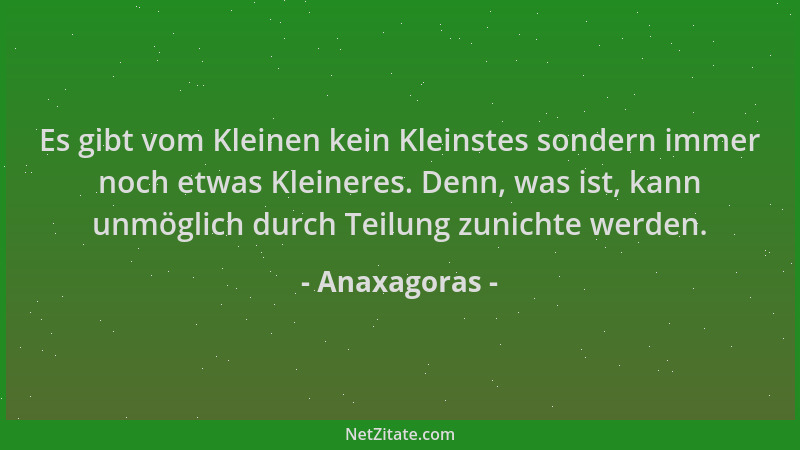 Anaxagoras - Es gibt vom Kleinen kein Kleinstes sondern immer noch etwas Kleineres. Denn, was ist, kann unmöglich durch Tei...