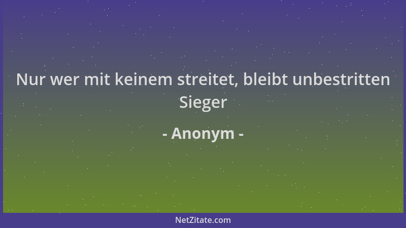 Anonym - Nur wer mit keinem streitet, bleibt unbestritten Sieger...