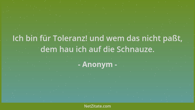 Anonym - Ich bin für Toleranz! und wem das nicht paßt, dem hau ich auf die Schnauze....
