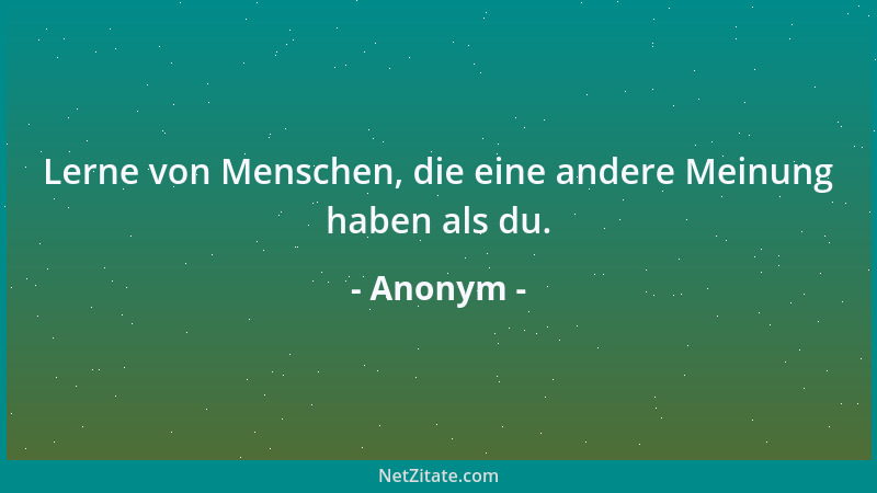 Anonym - Lerne von Menschen, die eine andere Meinung haben als du....