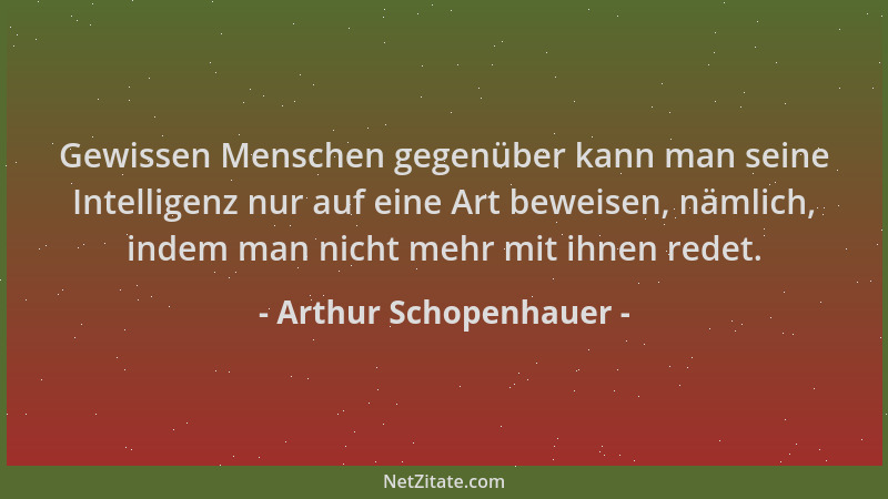 Arthur Schopenhauer - Gewissen Menschen gegenüber kann man seine Intelligenz nur auf eine Art beweisen, nämlich, indem man...