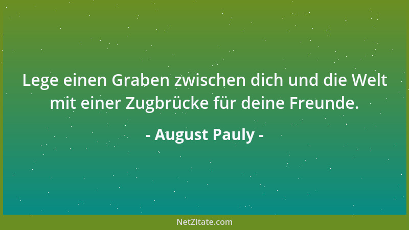 August Pauly - Lege einen Graben zwischen dich und die Welt mit einer Zugbrücke für deine Freunde....