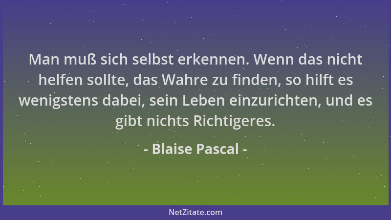 Blaise Pascal - Man muß sich selbst erkennen. Wenn das nicht helfen sollte, das Wahre zu finden, so hilft es wenigstens dab...