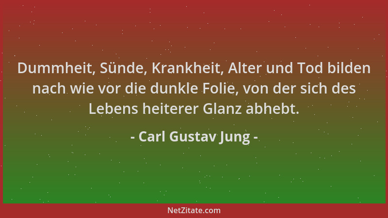 Carl Gustav Jung - Dummheit, Sünde, Krankheit, Alter und Tod bilden nach wie vor die dunkle Folie, von der sich des Lebens...