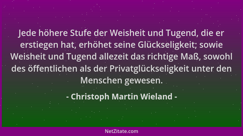 Christoph Martin Wieland - Jede höhere Stufe der Weisheit und Tugend, die er erstiegen hat, erhöhet seine Glückseligkeit; s...