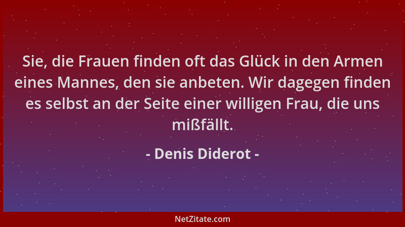 Denis Diderot - Sie, die Frauen finden oft das Glück in den Armen eines Mannes, den sie anbeten. Wir dagegen finden es selb...