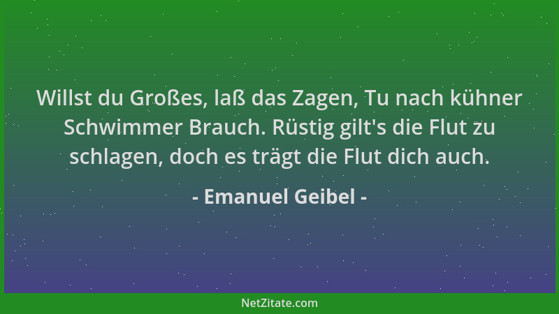 Emanuel Geibel - Willst du Großes, laß das Zagen, Tu nach kühner Schwimmer Brauch. Rüstig gilt 's die Flut zu schlagen, doch...