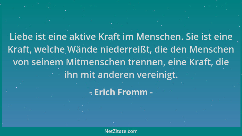 Erich Fromm - Liebe ist eine aktive Kraft im Menschen. Sie ist eine Kraft, welche Wände niederreißt, die den Menschen von s...