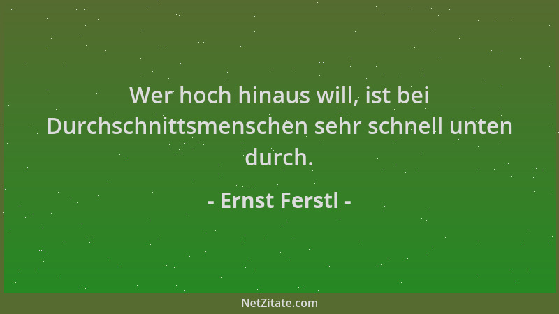 Ernst Ferstl - Wer hoch hinaus will, ist bei Durchschnittsmenschen sehr schnell unten durch....